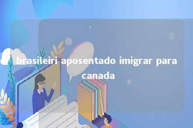 brasileiri aposentado imigrar para canada 