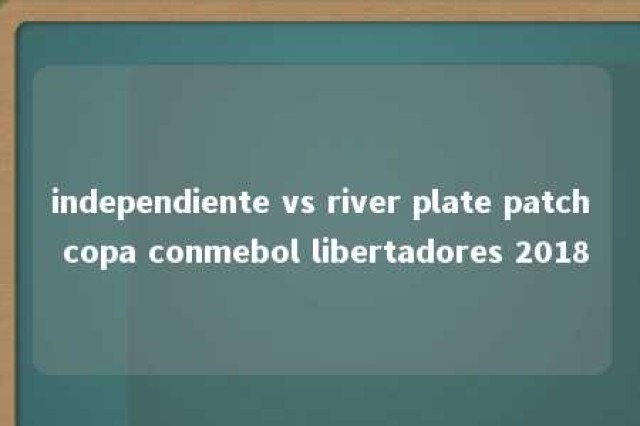 independiente vs river plate patch copa conmebol libertadores 2018 