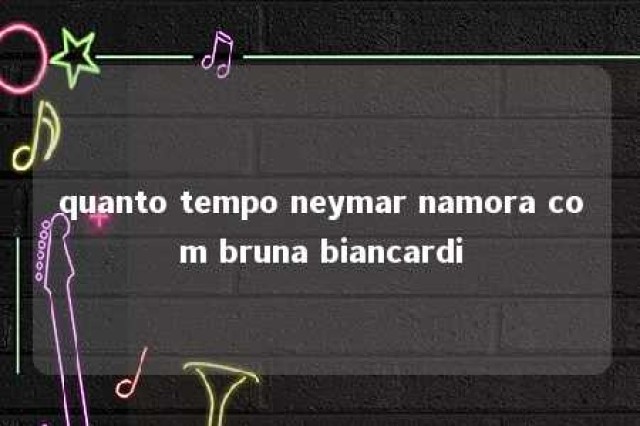 quanto tempo neymar namora com bruna biancardi 