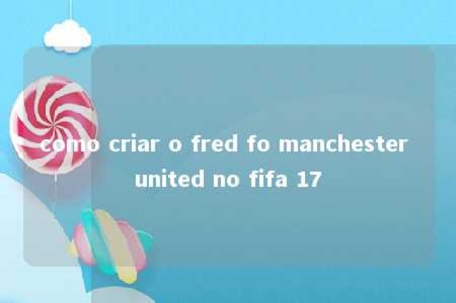 como criar o fred fo manchester united no fifa 17 