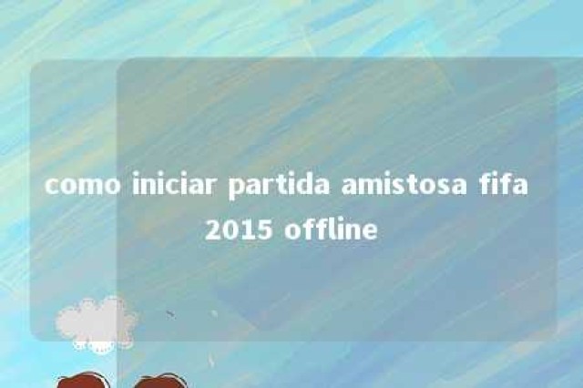 como iniciar partida amistosa fifa 2015 offline 