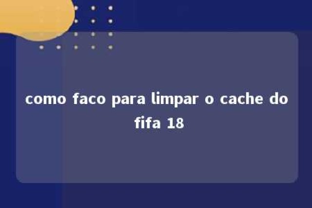 como faco para limpar o cache do fifa 18 