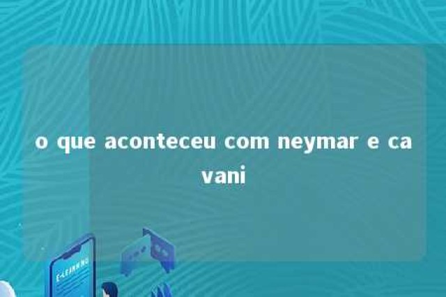 o que aconteceu com neymar e cavani 