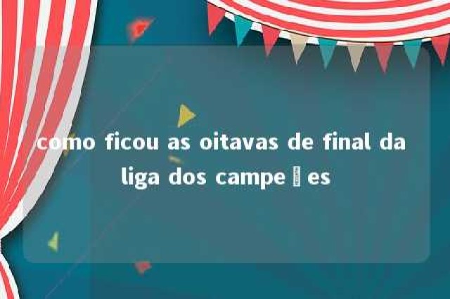 como ficou as oitavas de final da liga dos campeões 