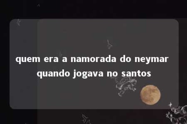 quem era a namorada do neymar quando jogava no santos 