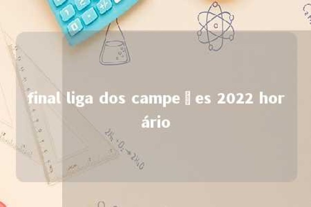 final liga dos campeões 2022 horário 