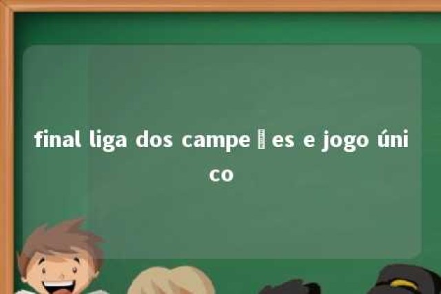 final liga dos campeões e jogo único 