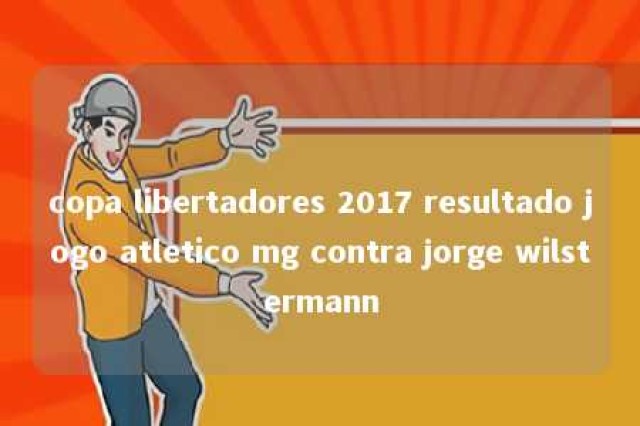 copa libertadores 2017 resultado jogo atletico mg contra jorge wilstermann 