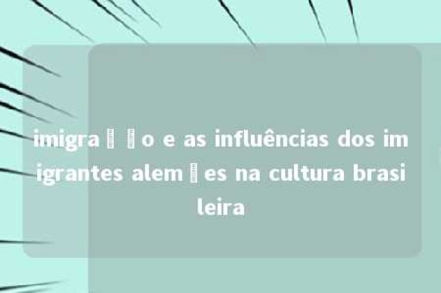 imigração e as influências dos imigrantes alemães na cultura brasileira 