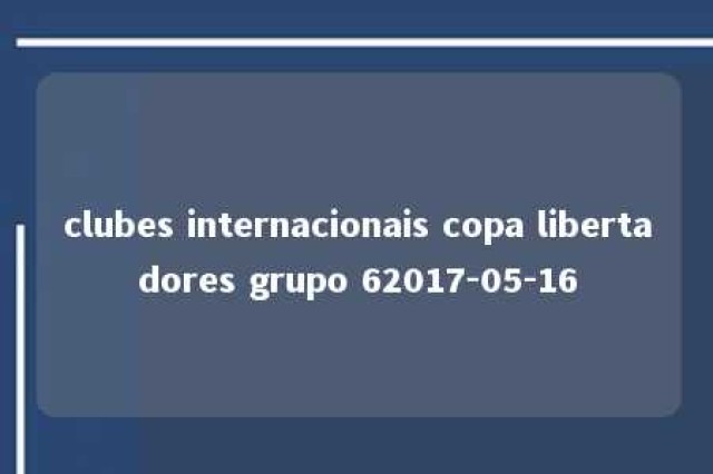 clubes internacionais copa libertadores grupo 62017-05-16 