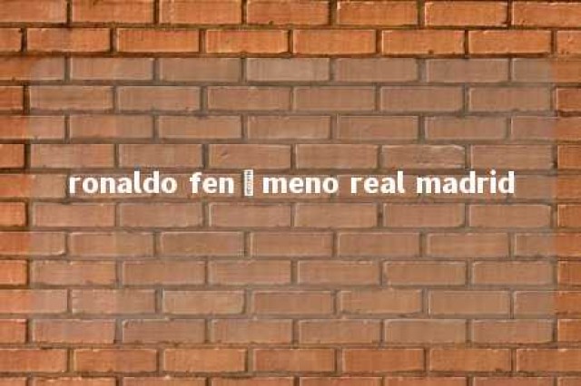 ronaldo fenômeno real madrid 