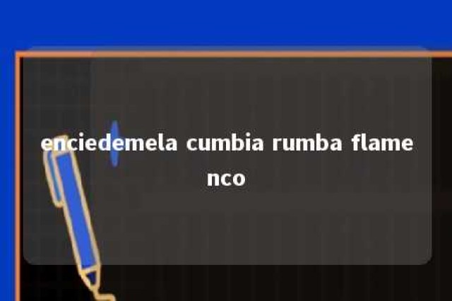 enciedemela cumbia rumba flamenco 