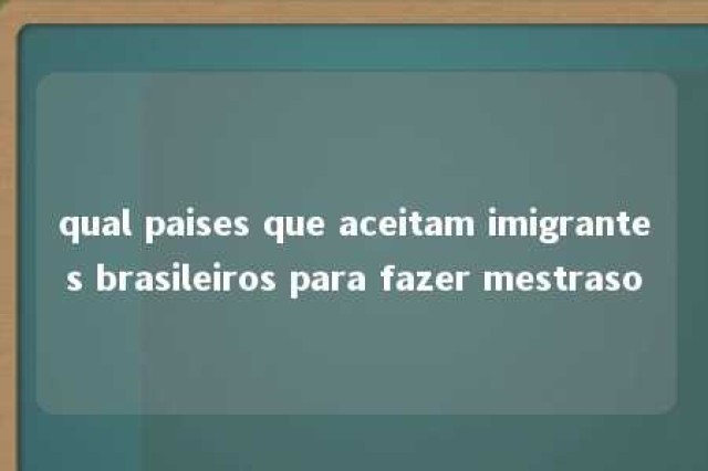 qual paises que aceitam imigrantes brasileiros para fazer mestraso 