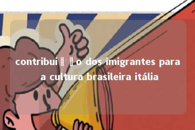 contribuição dos imigrantes para a cultura brasileira itália 