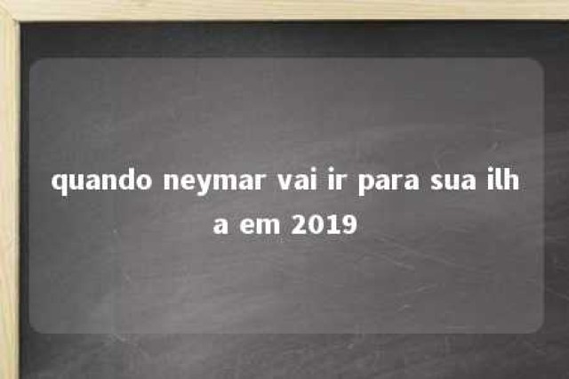 quando neymar vai ir para sua ilha em 2019 