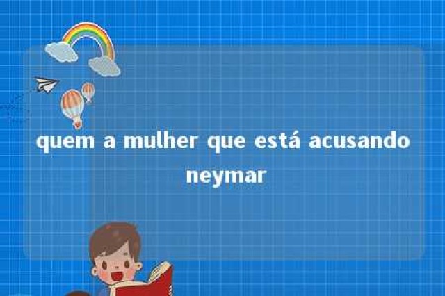 quem a mulher que está acusando neymar 