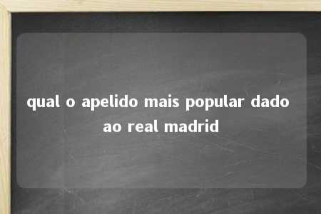 qual o apelido mais popular dado ao real madrid 