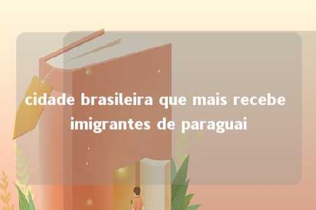 cidade brasileira que mais recebe imigrantes de paraguai 