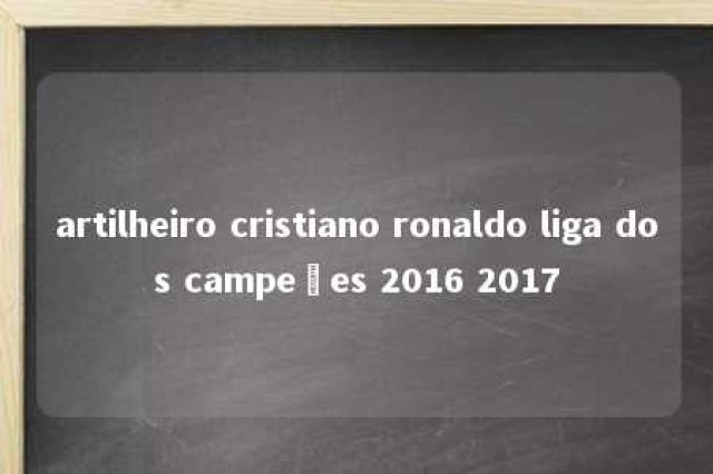 artilheiro cristiano ronaldo liga dos campeões 2016 2017 