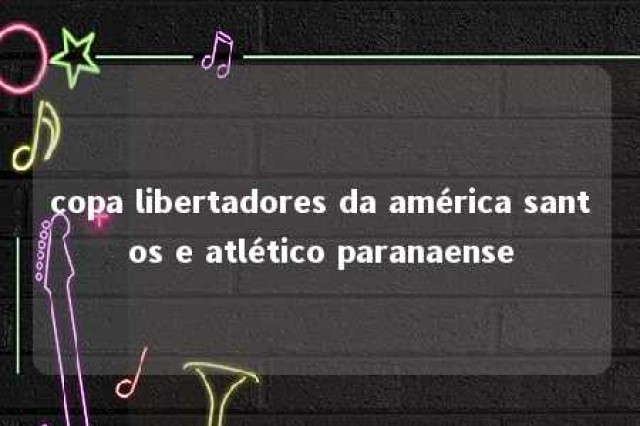 copa libertadores da américa santos e atlético paranaense 