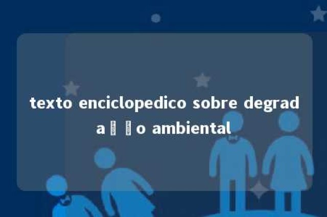 texto enciclopedico sobre degradação ambiental 