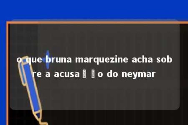 o que bruna marquezine acha sobre a acusação do neymar 