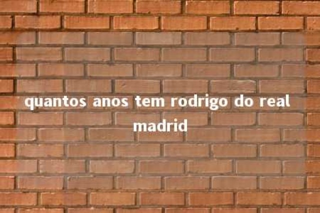 quantos anos tem rodrigo do real madrid 