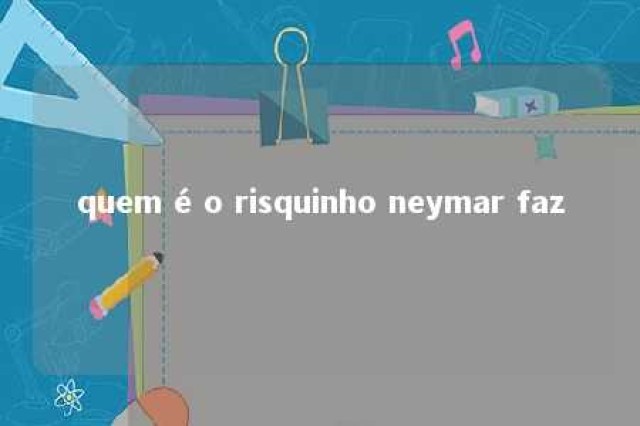 quem é o risquinho neymar faz 