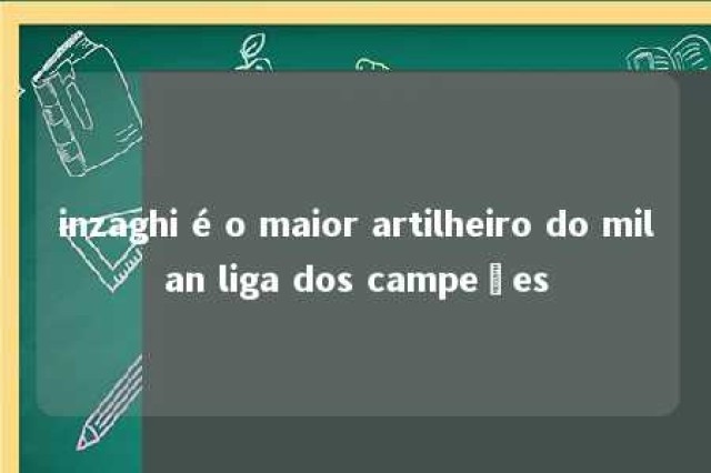 inzaghi é o maior artilheiro do milan liga dos campeões 