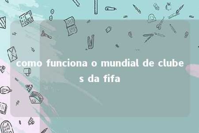 como funciona o mundial de clubes da fifa 