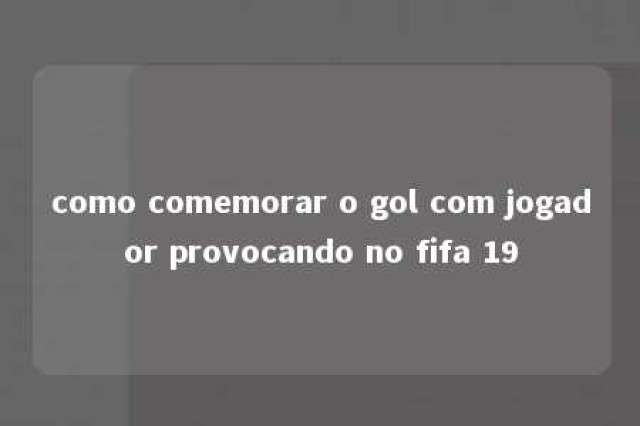 como comemorar o gol com jogador provocando no fifa 19 