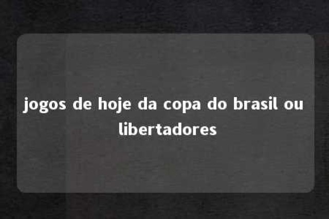 jogos de hoje da copa do brasil ou libertadores 