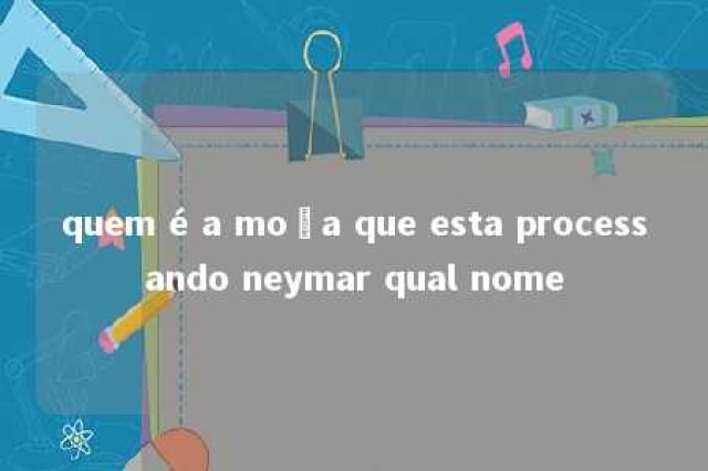 quem é a moça que esta processando neymar qual nome 