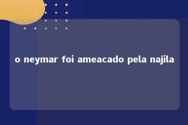 o neymar foi ameacado pela najila 