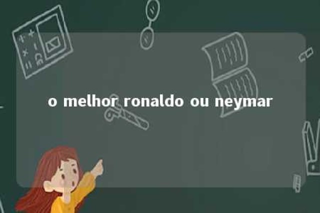 o melhor ronaldo ou neymar 