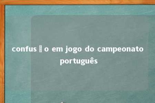 confusão em jogo do campeonato português 