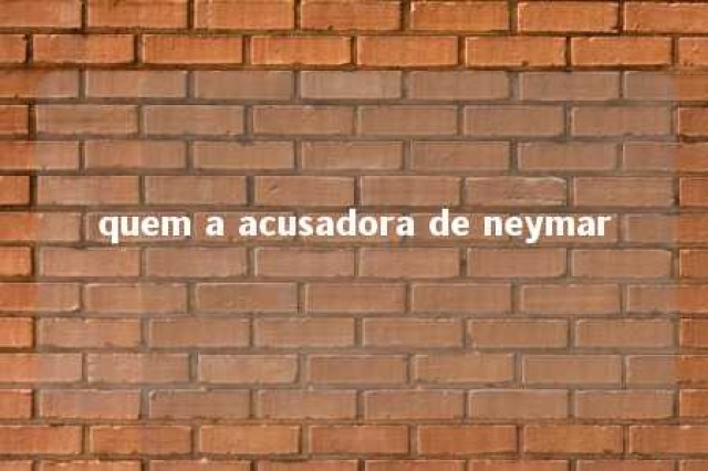 quem a acusadora de neymar 