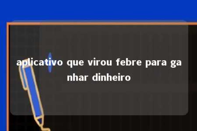 aplicativo que virou febre para ganhar dinheiro 