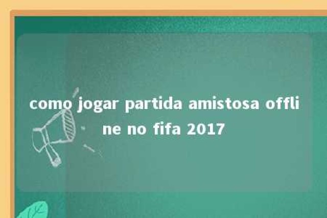 como jogar partida amistosa offline no fifa 2017 