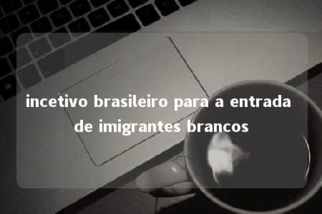 incetivo brasileiro para a entrada de imigrantes brancos 