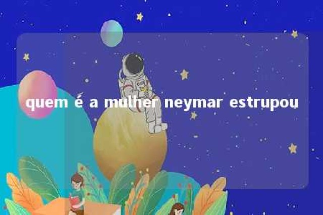 quem é a mulher neymar estrupou 