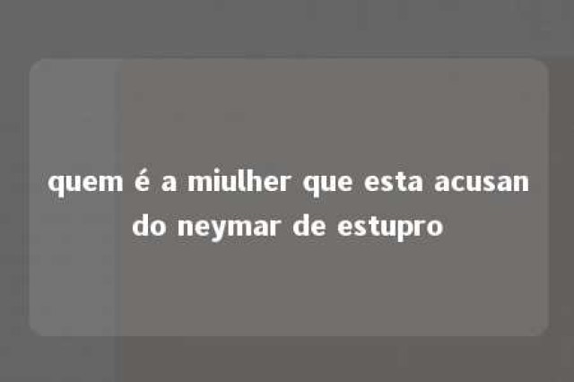 quem é a miulher que esta acusando neymar de estupro 