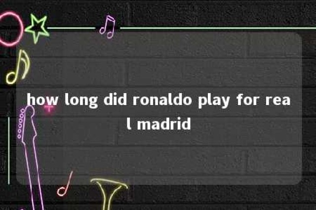 how long did ronaldo play for real madrid 