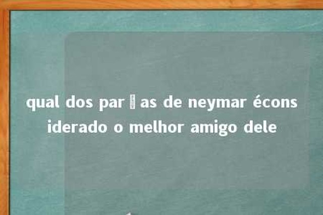 qual dos parças de neymar éconsiderado o melhor amigo dele 