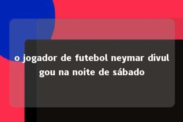 o jogador de futebol neymar divulgou na noite de sábado 