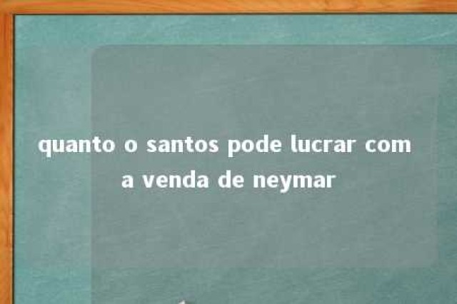 quanto o santos pode lucrar com a venda de neymar 