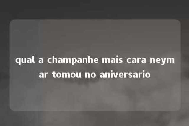 qual a champanhe mais cara neymar tomou no aniversario 