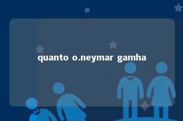 quanto o.neymar gamha 