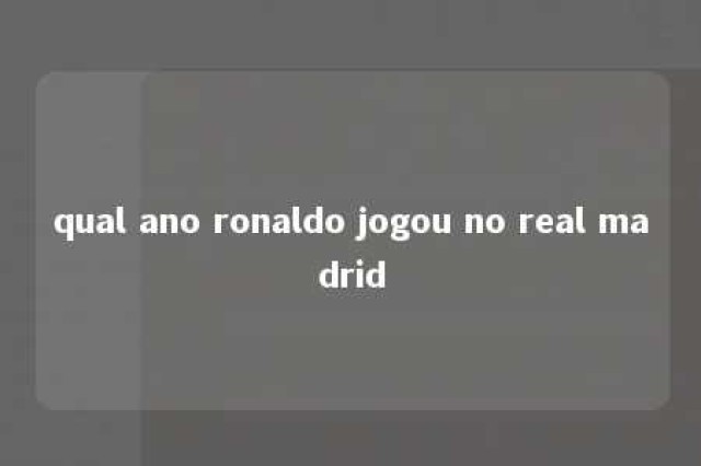 qual ano ronaldo jogou no real madrid 