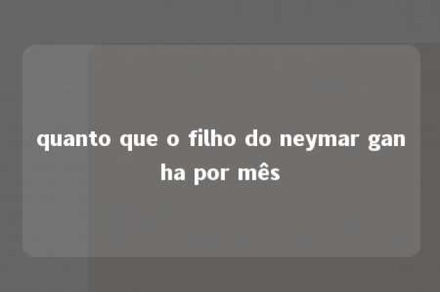 quanto que o filho do neymar ganha por mês 